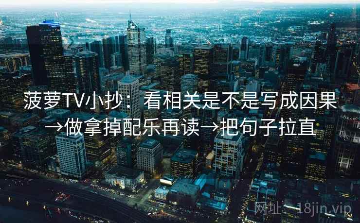 菠萝TV小抄：看相关是不是写成因果→做拿掉配乐再读→把句子拉直