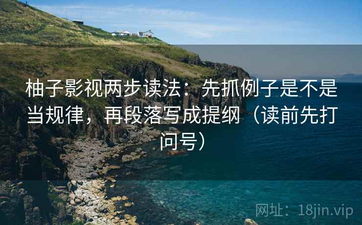 柚子影视两步读法：先抓例子是不是当规律，再段落写成提纲（读前先打问号）