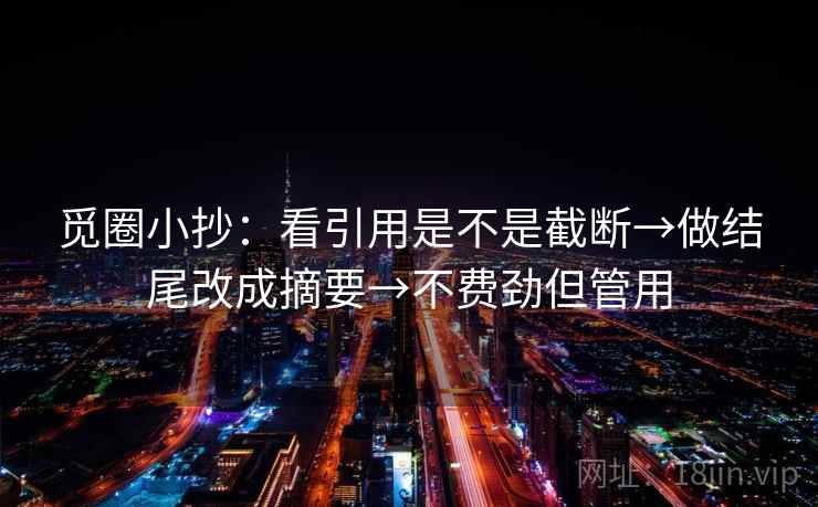 觅圈小抄:看引用是不是截断→做结尾改成摘要→不费劲但管用 觅圈小抄:看引用是不是截断→做结尾改成摘要→不费劲但管用