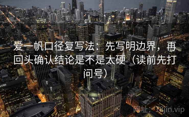 爱一帆口径复写法：先写明边界，再回头确认结论是不是太硬（读前先打问号）