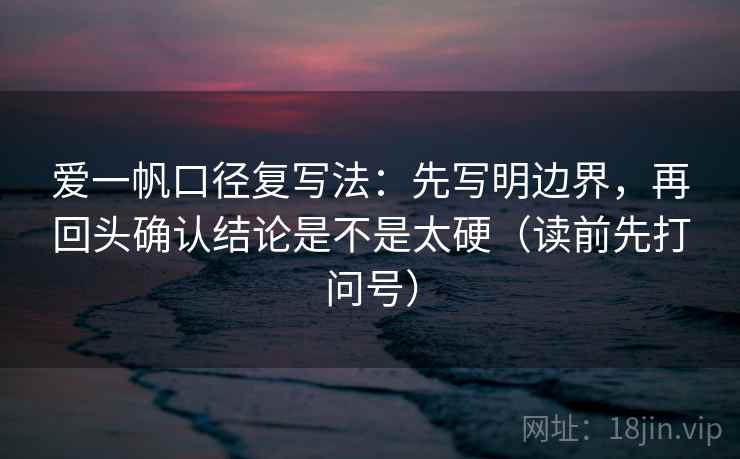 爱一帆口径复写法：先写明边界，再回头确认结论是不是太硬（读前先打问号）