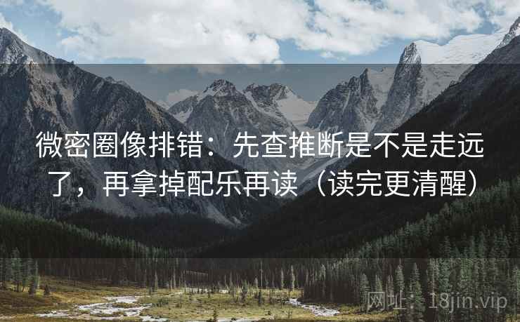 微密圈像排错：先查推断是不是走远了，再拿掉配乐再读（读完更清醒）