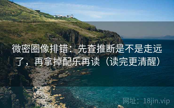 微密圈像排错:先查推断是不是走远了,再拿掉配乐再读(读完更清醒) 微密圈像排错:先查推断是不是走远了,再拿掉配乐再读(读完更清醒)