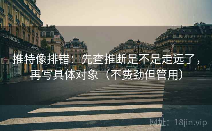 推特像排错:先查推断是不是走远了,再写具体对象(不费劲但管用) 推特像排错:先查推断是不是走远了,再写具体对象(不费劲但管用)
