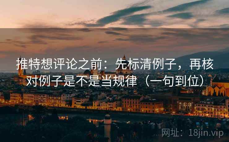 推特想评论之前：先标清例子，再核对例子是不是当规律（一句到位）