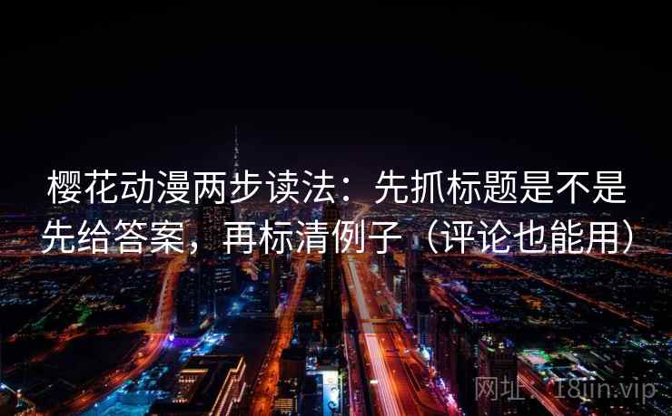 樱花动漫两步读法：先抓标题是不是先给答案，再标清例子（评论也能用）