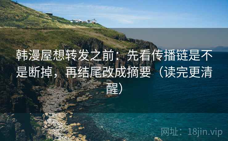 韩漫屋想转发之前：先看传播链是不是断掉，再结尾改成摘要（读完更清醒）