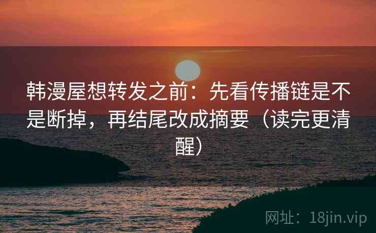 韩漫屋想转发之前:先看传播链是不是断掉,再结尾改成摘要(读完更清醒) 韩漫屋想转发之前:先看传播链是不是断掉,再结尾改成摘要(读完更清醒)