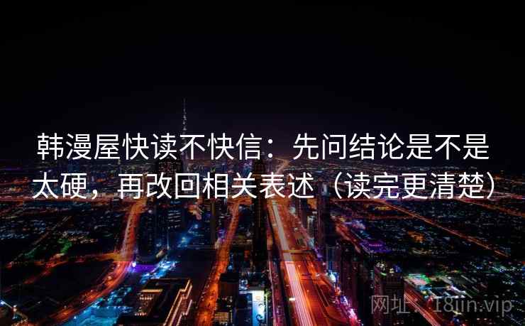 韩漫屋快读不快信：先问结论是不是太硬，再改回相关表述（读完更清楚）