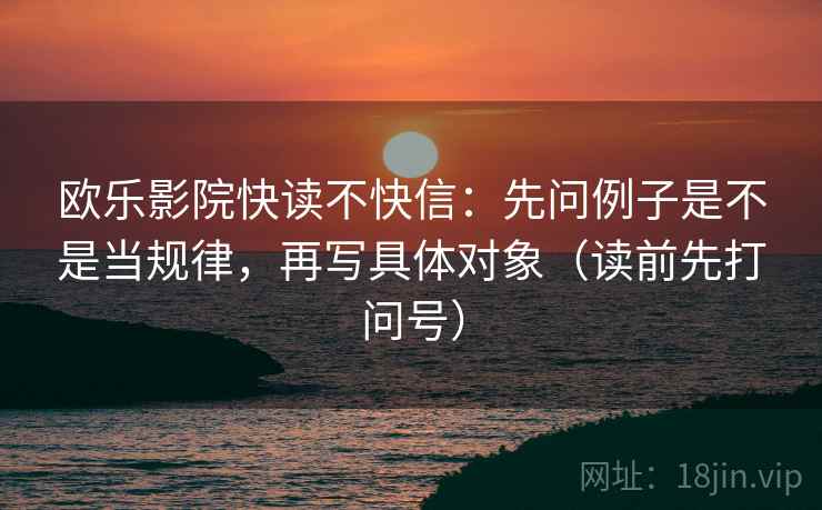 欧乐影院快读不快信:先问例子是不是当规律,再写具体对象(读前先打问号) 欧乐影院快读不快信:先问例子是不是当规律,再写具体对象(读前先打问号)