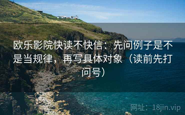欧乐影院快读不快信:先问例子是不是当规律,再写具体对象(读前先打问号)