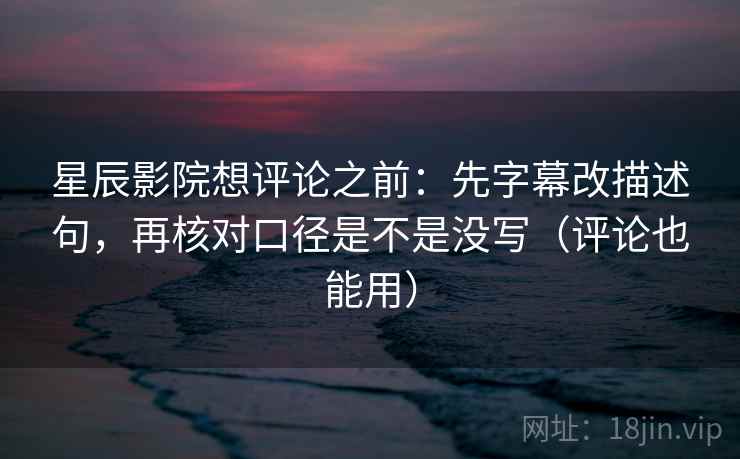 星辰影院想评论之前：先字幕改描述句，再核对口径是不是没写（评论也能用）