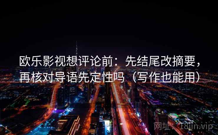 欧乐影视想评论前：先结尾改摘要，再核对导语先定性吗（写作也能用）