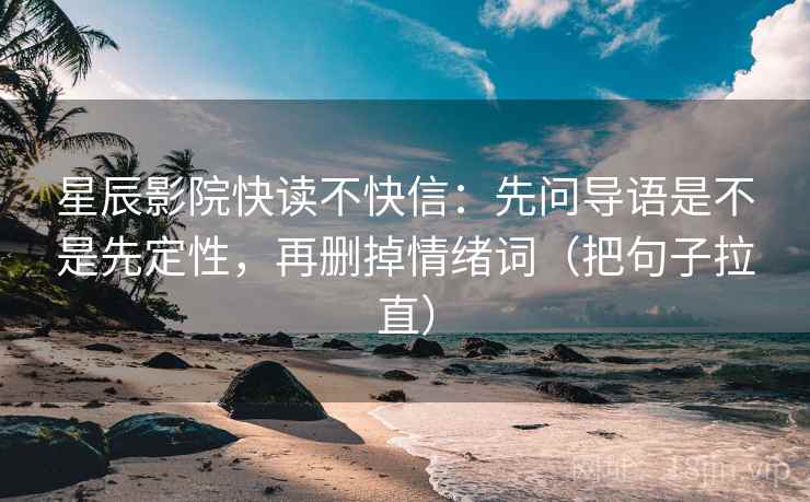 星辰影院快读不快信:先问导语是不是先定性,再删掉情绪词(把句子拉直) 星辰影院快读不快信:先问导语是不是先定性,再删掉情绪词(把句子拉直)