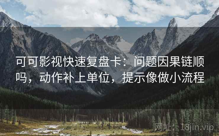 可可影视快速复盘卡：问题因果链顺吗，动作补上单位，提示像做小流程