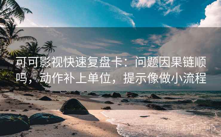可可影视快速复盘卡：问题因果链顺吗，动作补上单位，提示像做小流程