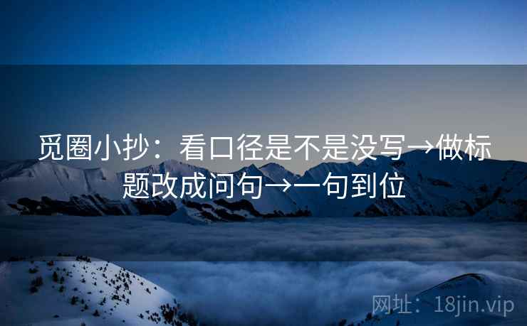 觅圈小抄：看口径是不是没写→做标题改成问句→一句到位