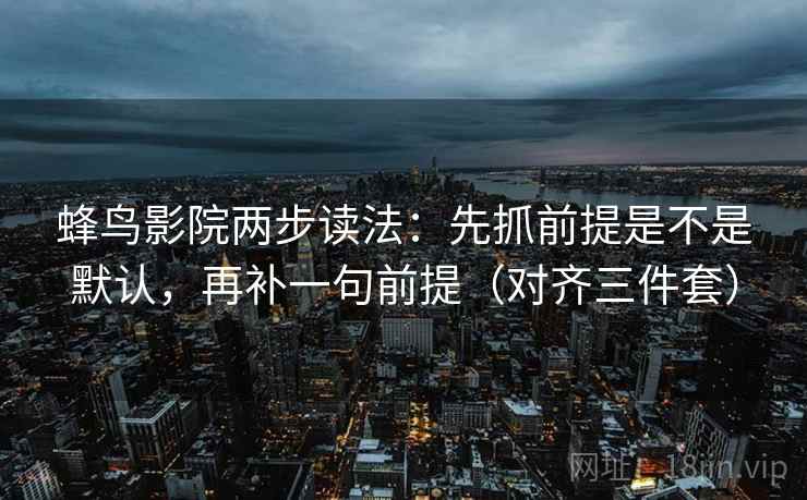 蜂鸟影院两步读法:先抓前提是不是默认,再补一句前提(对齐三件套) 蜂鸟影院两步读法:先抓前提是不是默认,再补一句前提(对齐三件套)