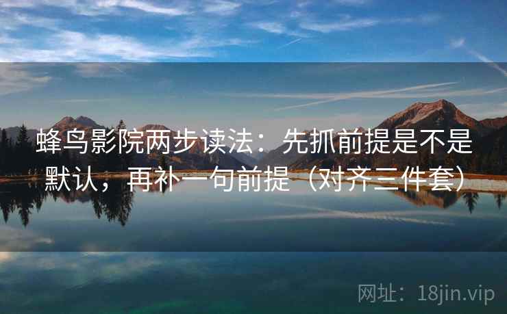 蜂鸟影院两步读法：先抓前提是不是默认，再补一句前提（对齐三件套）