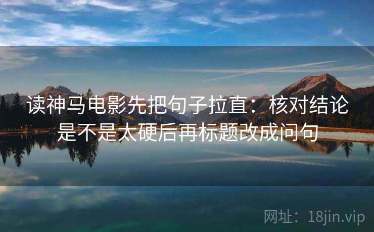 读神马电影先把句子拉直:核对结论是不是太硬后再标题改成问句
