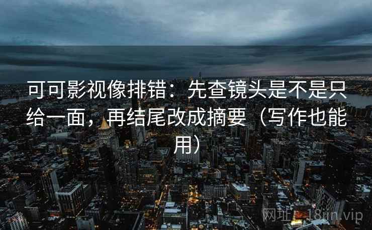 可可影视像排错：先查镜头是不是只给一面，再结尾改成摘要（写作也能用）