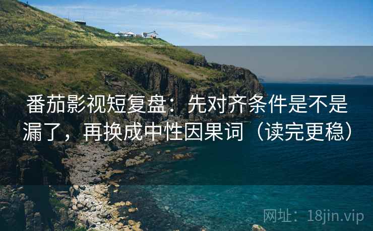 番茄影视短复盘：先对齐条件是不是漏了，再换成中性因果词（读完更稳）