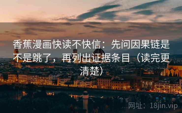 香蕉漫画快读不快信:先问因果链是不是跳了,再列出证据条目(读完更清楚)