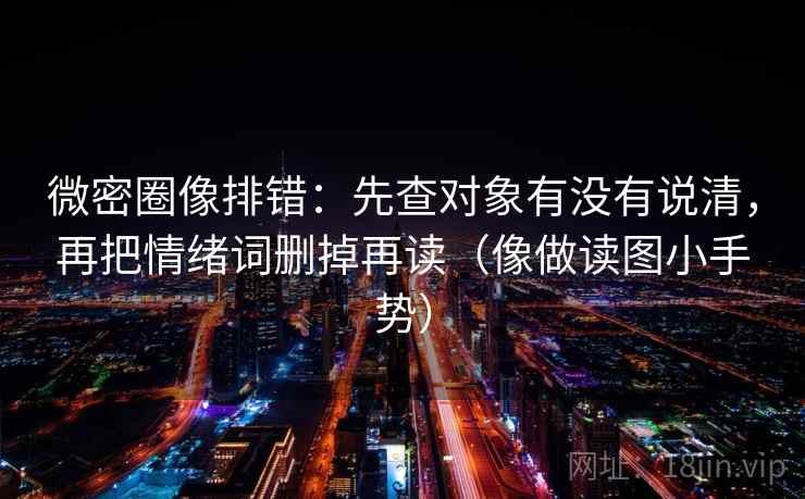 微密圈像排错:先查对象有没有说清,再把情绪词删掉再读(像做读图小手势) 微密圈像排错:先查对象有没有说清,再把情绪词删掉再读(像做读图小手势)